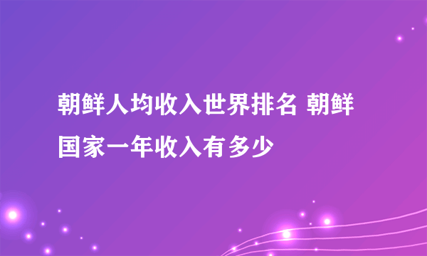 朝鲜人均收入世界排名 朝鲜国家一年收入有多少