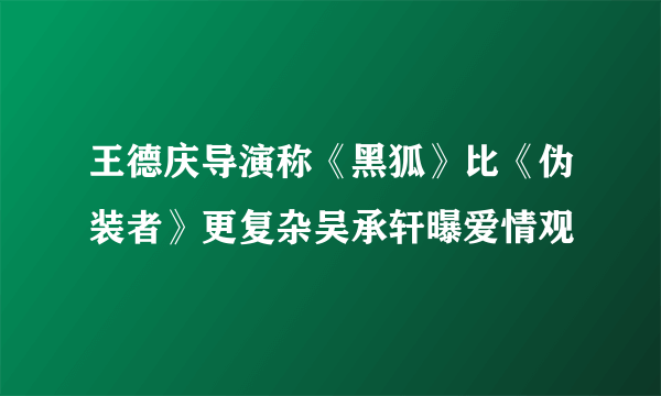 王德庆导演称《黑狐》比《伪装者》更复杂吴承轩曝爱情观