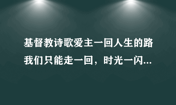 基督教诗歌爱主一回人生的路我们只能走一回，时光一闪就不在后退