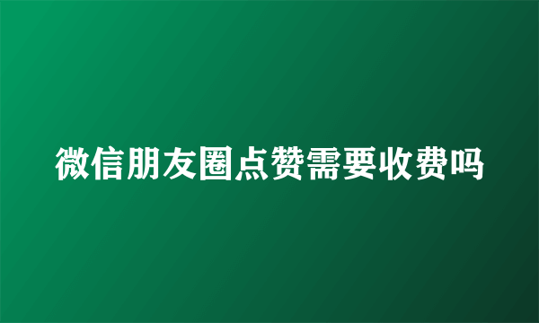 微信朋友圈点赞需要收费吗