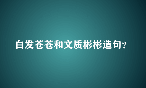 白发苍苍和文质彬彬造句？