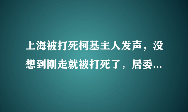 上海被打死柯基主人发声，没想到刚走就被打死了，居委的做法是否欠妥？