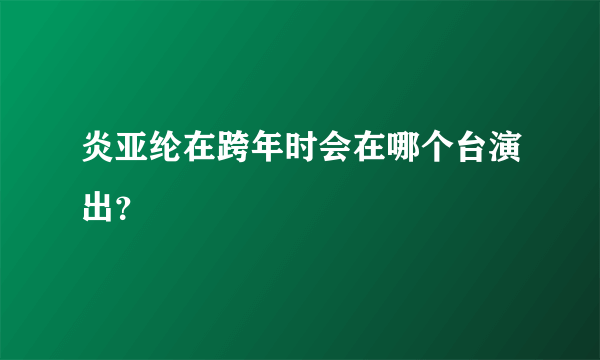 炎亚纶在跨年时会在哪个台演出？