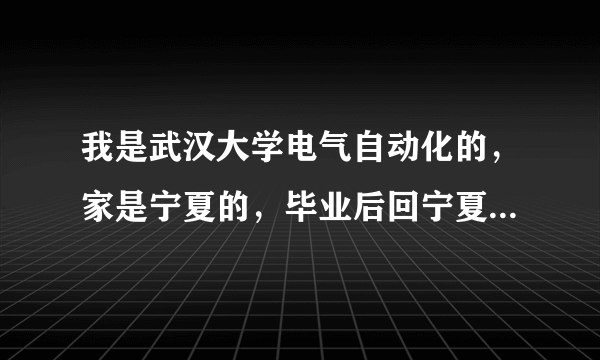 我是武汉大学电气自动化的，家是宁夏的，毕业后回宁夏进供电局好，还是去中广核好，求建议