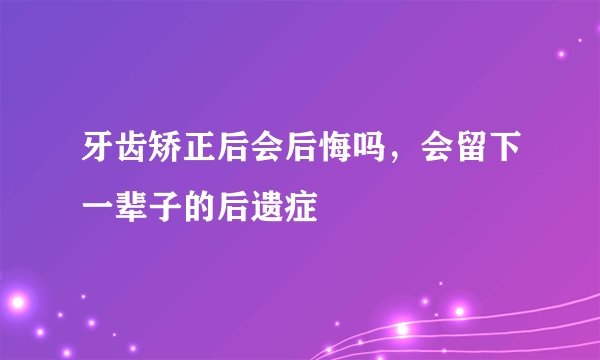 牙齿矫正后会后悔吗，会留下一辈子的后遗症