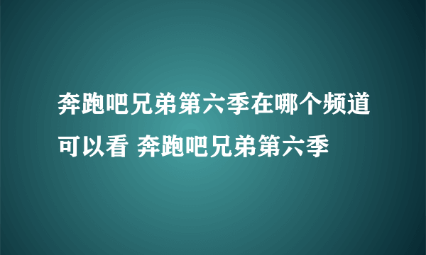 奔跑吧兄弟第六季在哪个频道可以看 奔跑吧兄弟第六季