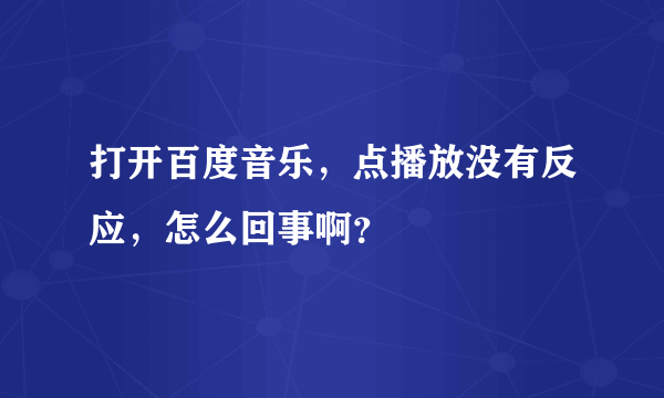 打开百度音乐，点播放没有反应，怎么回事啊？