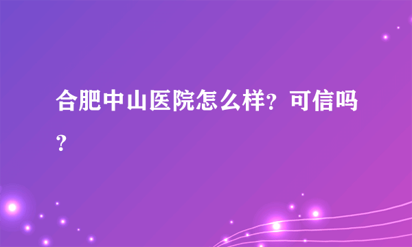 合肥中山医院怎么样？可信吗？