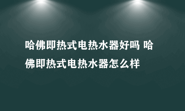 哈佛即热式电热水器好吗 哈佛即热式电热水器怎么样