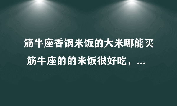 筋牛座香锅米饭的大米哪能买 筋牛座的的米饭很好吃， 怎么样才能买到