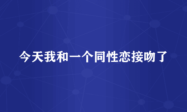 今天我和一个同性恋接吻了