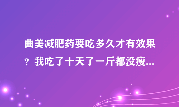 曲美减肥药要吃多久才有效果？我吃了十天了一斤都没瘦是怎么回事哦？