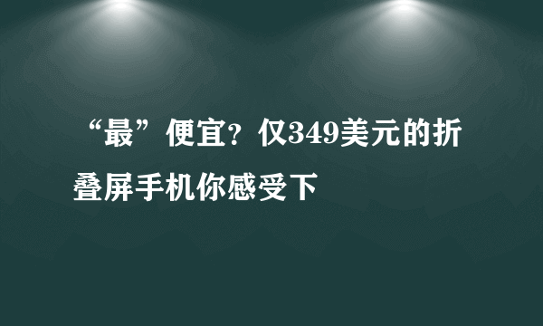 “最”便宜？仅349美元的折叠屏手机你感受下