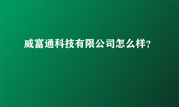 威富通科技有限公司怎么样？