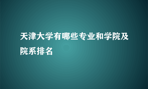 天津大学有哪些专业和学院及院系排名