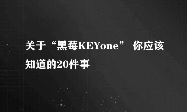 关于“黑莓KEYone” 你应该知道的20件事