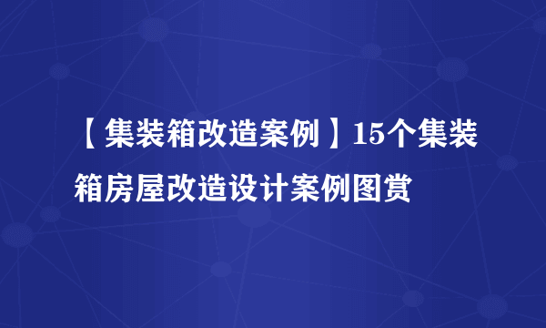 【集装箱改造案例】15个集装箱房屋改造设计案例图赏