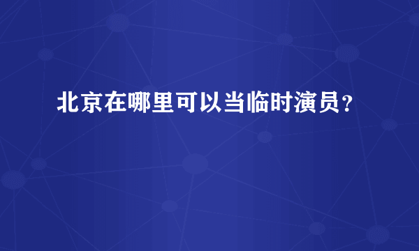 北京在哪里可以当临时演员？