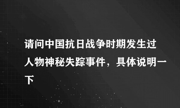 请问中国抗日战争时期发生过人物神秘失踪事件，具体说明一下