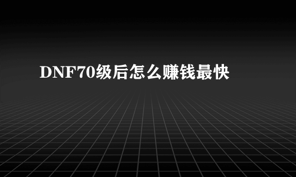 DNF70级后怎么赚钱最快