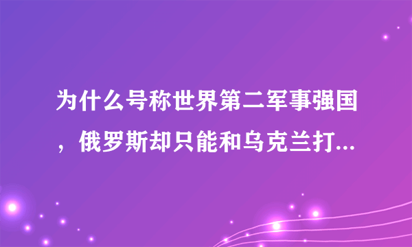 为什么号称世界第二军事强国，俄罗斯却只能和乌克兰打持久战？