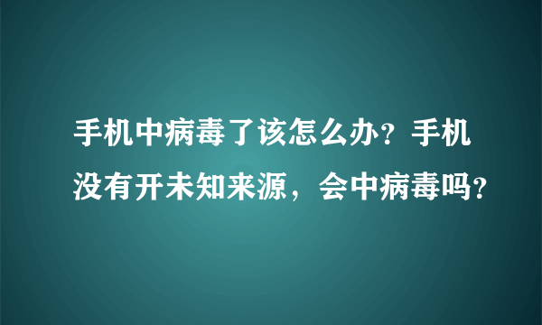 手机中病毒了该怎么办？手机没有开未知来源，会中病毒吗？