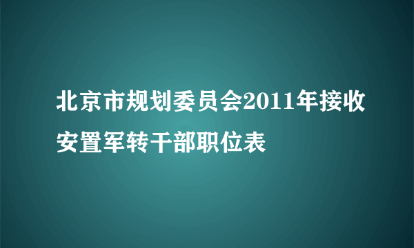 北京市规划委员会2011年接收安置军转干部职位表