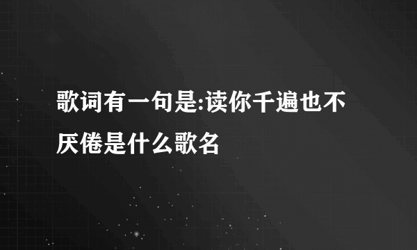 歌词有一句是:读你千遍也不厌倦是什么歌名