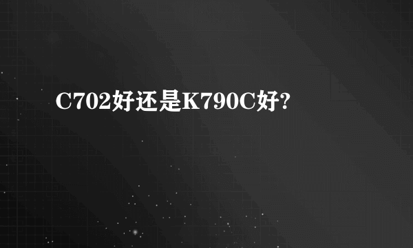 C702好还是K790C好?