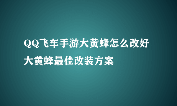 QQ飞车手游大黄蜂怎么改好 大黄蜂最佳改装方案