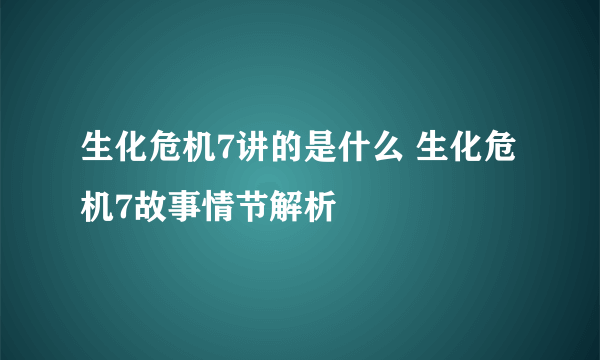 生化危机7讲的是什么 生化危机7故事情节解析