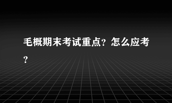 毛概期末考试重点？怎么应考？