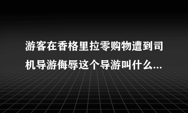 游客在香格里拉零购物遭到司机导游侮辱这个导游叫什么，是哪家旅行社的！