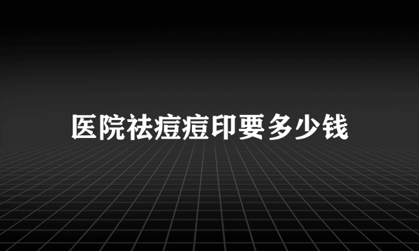 医院祛痘痘印要多少钱