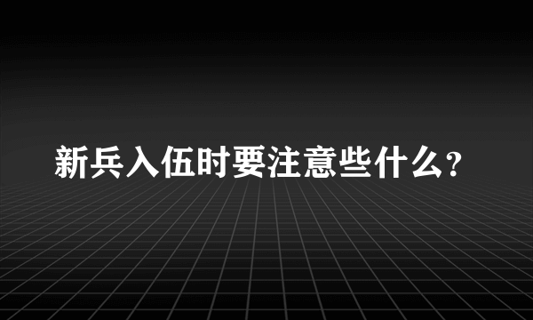 新兵入伍时要注意些什么？