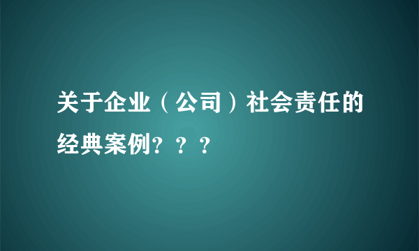 关于企业（公司）社会责任的经典案例？？？