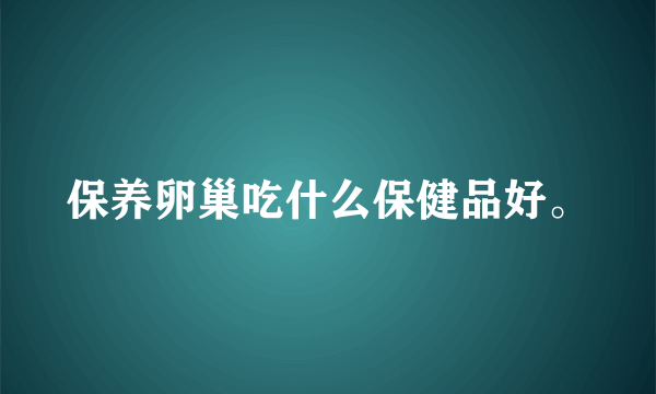 保养卵巢吃什么保健品好。