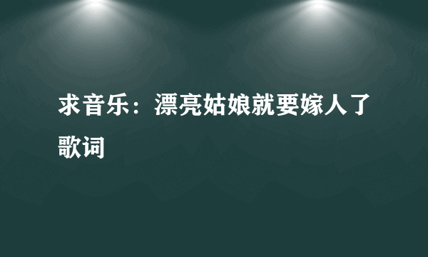 求音乐：漂亮姑娘就要嫁人了歌词