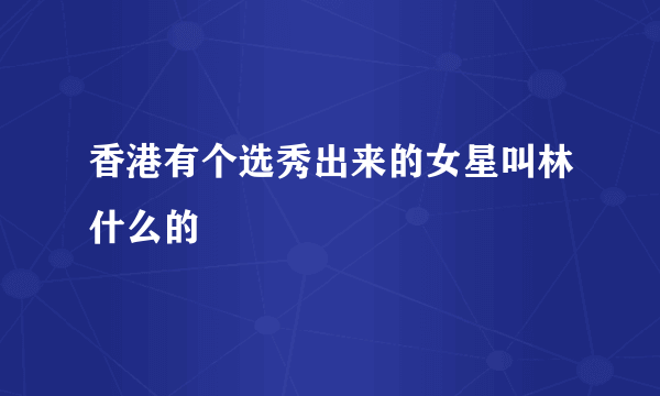 香港有个选秀出来的女星叫林什么的