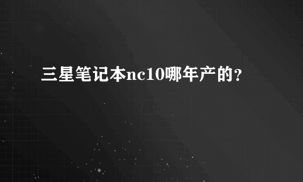 三星笔记本nc10哪年产的？