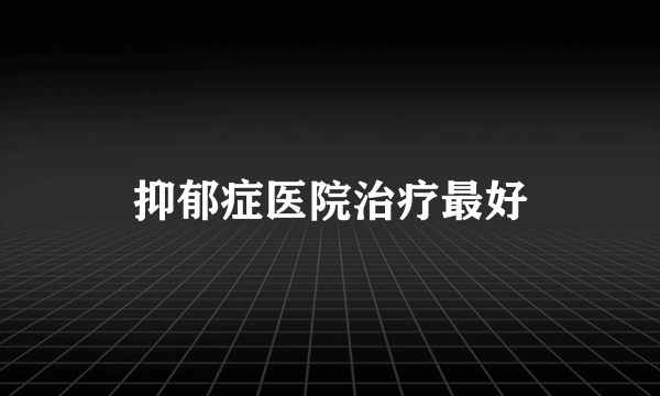 抑郁症医院治疗最好