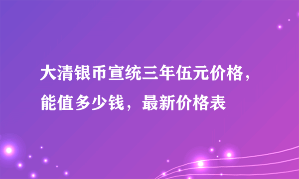 大清银币宣统三年伍元价格，能值多少钱，最新价格表