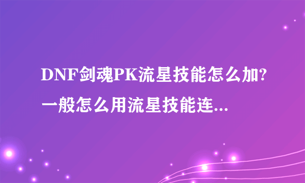 DNF剑魂PK流星技能怎么加?一般怎么用流星技能连招，求达人指教？