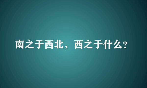 南之于西北，西之于什么？