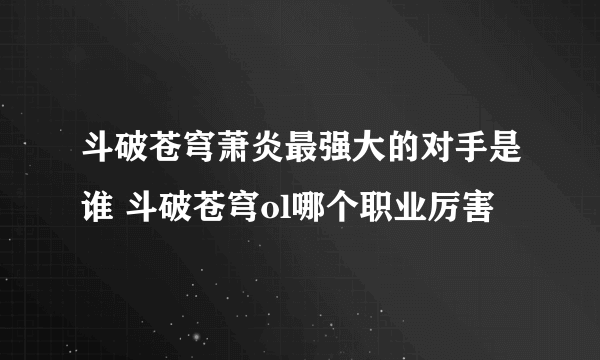 斗破苍穹萧炎最强大的对手是谁 斗破苍穹ol哪个职业厉害