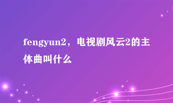 fengyun2，电视剧风云2的主体曲叫什么