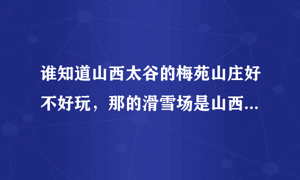 谁知道山西太谷的梅苑山庄好不好玩，那的滑雪场是山西最大的吗？