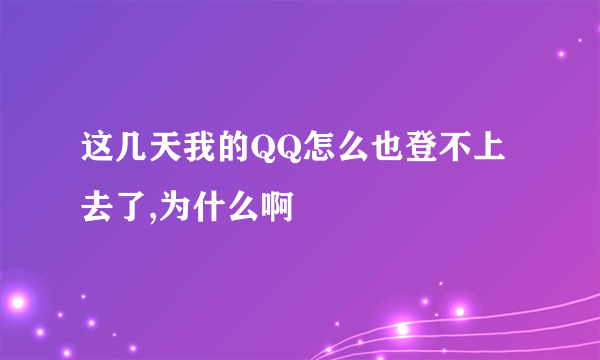 这几天我的QQ怎么也登不上去了,为什么啊