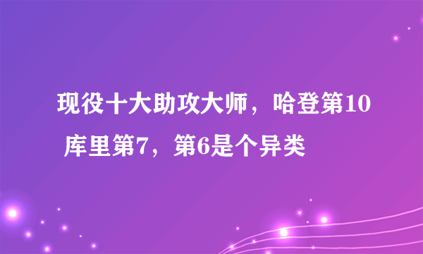 现役十大助攻大师，哈登第10 库里第7，第6是个异类