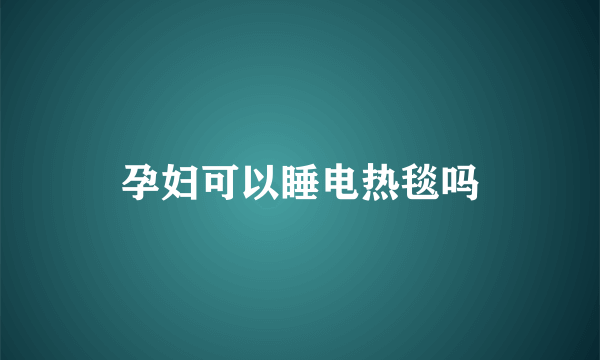 孕妇可以睡电热毯吗